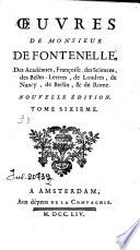 Oeuvres de monsieur de Fontenelle, des académies, Françoise, des Sciences, des Belles-lettres, de Londres, de Nancy, de Berlin, & de Rome ... Tome premier [-sixième]
