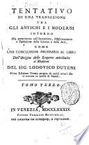 Origine delle scoperte attribuite a' moderni, in cui si dimostra, che i nostri più celebri filosofi hanno attinta la maggior parte delle loro cognizioni nelle opere degli antichi: e che molte importanti verità sulla religione sono state conosciute da' savj del paganesimo. Del sig. Lodovico Dutens ... traduzione dal francese accresciuta dal traduttore d'un terzo tomo ... Tomo primo [-terzo]