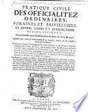 Pratique civile des officialitez ordinaires foraines et privilegiées, et autres cours et jurisdictions ecclesiastiques, accommodée aux ordonnances de roy de 1667 & 1670, ensemble aux edits & déclarations de sa majeste, arrests de ses conseils, & de ses parlesens
