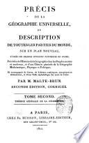 Precis de la geographie universelle, ou Description de toutes les parties du monde, sur un plan nouveau, d'apres les grandes divisions naturelles du globe; precede de l'histoire de la geographie les peuples anciens et modernes, et d'une theorie generale de la geographie mathematique, physique et politique; et accompagnee de cartes, de tableaux analytiques, synoptiques et elementaires, et d'une table alphabetique des noms de lieux. Par M. Malte-Brun. Tome premier (-huitieme)