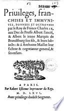 Privileges, franchises et immunitez données et octroyees par le Roy de France Charles IX aux Ducs de Prusse Albert l'ancien & Albert le ieune Marquis de Brandenburg son fils, & leurs subiects & à Anthoine Maillet leur facteur... [les 14 juin 1561, 18 octobre et 12 avril 1563, 3 mai 1564. Contrat d'Albert de Prusse et Maillet, 11 juin 1562]