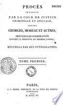Procès instruit par la Cour de justice criminelle et spéciale, contre Georges, Moreau et autres, prévenus de conspiration contre la personne du Premier Consul ; recueilli par des sténographes. Tome premier [-deux]