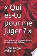 Qui Es-Tu Pour Me Juger ?: Sur La Question Du Jugement d'Autrui, Un Rétablissement Des Faits