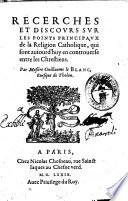 Recerches et discours sur les points principaux de la religion catholique, qui sont auiourd'huy en controuerse entre les chrestiens. Par Messire Guillaume le Blanc, euesque de Tholon