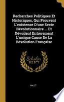 Recherches Politiques Et Historiques, Qui Prouvent l'Existence d'Une Secte Révolutionnaire ... Et Dévoilent Entièrement l'Unique Cause de la Révolutio