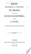 Récit historique et judiciaire du procès intenté, par le roi d'Angleterre, contre la reine. Par les auteurs de l''Écho des Tribunaux.'.