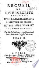 Recueil de divers ecrits pour servir d'eclaircissemens à l'histoire de France, et de supplément à la notice des Gaules. Par M. l'abbé Lebeuf,...