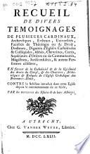 Recueil de divers témoignages de plusieurs cardinaux, archevêques, evêques, universités ... en faveur de la catholicité & de la légitimité des droits du clergé ... de l'église catholique des Provinces-Unies, contre le schisme introduit dans cette église depuis le commencement de ce siècle, par les manoeuvres des Jésuites & de leurs adhérens