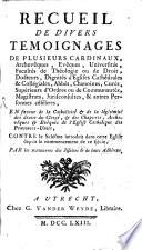 Recueil De Divers Temoignages De Plusieurs Cardinaux, Archevêques, Evêques, Universités, Facultés de Théologie ou de Droit, Docteurs, Dignités d'Eglises, Cathédrales et Collégiales, Abbés, Chanoines, Curés, Supérieurs d'Ordres ou de Communautés, Magistrats, Jurisconsultes, et autres Personnes célèbres, En faveur de la Catholicité et de légitimité des droits du Clergé ...