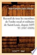 Recueil de Tous Les Membres de L'Ordre Royal Et Militaire de Saint-Louis, Depuis 1693 T1 (1817-1818)