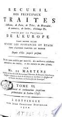 Recueil de traités d'alliance, de paix, de trêve, de neutralité, de commerce, de limites, d'échange etc. et plusieurs autres actes servant à la connaissance de relations étrangères des puissances et Etats de l'Europe [...]