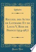 Recueil Des Actes de Lothaire Et de Louis V, Rois de France (954-987) (Classic Reprint)