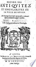 Recueil des Antiquitez et Singularitez de la ville de Rouen. Avec un progrez des choses memorables y advenues depuis sa fondation jusques à present