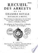 Recueil des arrêts de la chambre royale établie à Metz, pour la réunion des dépendances des trois évêchés de Metz, Toul et Verdun ...