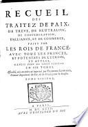 Recueil des traitéz de paix, de trève, de neutralité, de confédération, d'alliance, et de commerce, faits par les rois de France, avec tous les princes, et potentats de l'Europe, et autres, depuis près de trois siècles ...