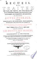 Recueil des traitez de paix, de trêve, de neutralité, de suspension d'armes, de confédération ... et d'autres actes publics comme contracts de mariage, testaments ... Depuis la naissance de Jesus-Christ jusqu'à présent