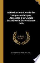 Réflexions Sur L'Étude Des Langues Asiatiques, Adressées À Sir James Mackintosh, Suivies D'Une Lettr