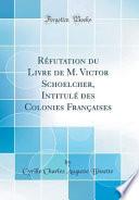 Réfutation du Livre de M. Victor Schoelcher, Intitulé des Colonies Françaises (Classic Reprint)