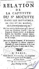 Relation de la captivité du Sr Moüette dans les royaumes de Fez et de Maroc, où il a demeuré pendant onze ans. Où l'on void les persecutions qui y sont arrivées aux chrêtiens captifs, sous les regnes de Mouley Archy, & de Mouley Seméin son successeur regnant aujourd'huy, & les travaux ordinaires auxquels on les occupe. Avec un traité du commerce, & de la maniere que les negotians s'y doivent comporter : ensemble les termes principaux de la langue qui est la plus en usage dans le Païs