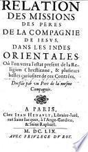 Relation des missions des Pères de la Compagnie de Jésus, dans les Indes Orientales. Où l'on verra l'estat present de la religion chrestienne et plusieurs belles curiositez de ces contrées. Dressée par un Père de la mesme compagnie