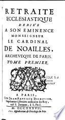 Retraite ecclesiastique dediée a son eminence Monseigneur le cardinal de Noailles, archeveque de Paris. Tome premier [-tome second]