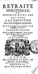 Retraite spirituelle, ou Conduite d'une ame qui aspire a la perfection dans l'état religieux & seculier. Par le r.p. François Le Large, de la Compagnie de Jesus