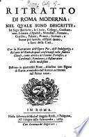 Ritratto di Roma moderna, nel quale sono effigiati chiesi, corpi santi, reliquie, indulgenze, monasterii, hospedali, oratorii, compagnie de'secolari, collegii, seminarii, palazzi, fabbriche, architetture, pitture, scolture, librarie, musei, giardini, fontane, e ville si dentro la città come fuori, pontefici, cardinali, e principi, che l'hanno illustrata,&altre cose notabili. Distinto in sei giornate da diversi autori, con le dichiarationi historiche di quanto in esso si contiene, in questa nuova editione accresciuto, etc