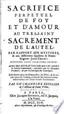 Sacrifice perpétuel de foy et d'amour au Très-Saint Sacrement de l'autel, par rapport aux mystères, & aux différentes qualitez de Notre-Seigneur Jésus-Christ, énoncées dans l'Ecriture Sainte... par un chanoine régulier de l'abbaïe de Saint-Victor