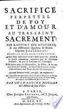 Sacrifice perpetuel de foy et d'amour au très-Saint Sacrement par rapport aux mystères et aux différentes qualitez de Notre-Seigneur Jesus-Christ ... revue, corrigée & augmentée ... par un chanoine regulier de l'Abbaïe de Saint Victor