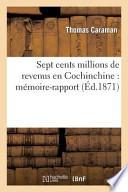 Sept Cents Millions de Revenus En Cochinchine: Memoire-Rapport A M. Le President de La Republique