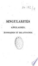 Singularités anglaises, écossaises et irlandaises, ou recueil d'anecdotes curieuses, d'actions bizarres et de traits piquans propres à faire connaître l'esprit, les moeurs et le caractère des peuples de la Grande-Bretagne