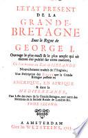 “L'” Etat Present De La Grande-Bretagne Sous le Regne de George I. ; Ouvrage le plus exact & le plus ample qui ait encore été publie sur cette matiere; Où l'on trouve un Etat de l'Irlande ; Nouvellement traduit de l'Anglois; Une Description des Etats que la Grande Bretagne possede en Amerique, En Afrique & dans la Mediterranee, Une Liste des Pairs de la Grande Bretagne, une autre des Membres de la Societé Roïale de Londres &c