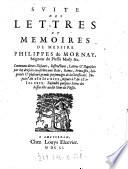 Suite des Lettres et Memoires de Messire Philippes de Mornay ... contenans divers discours, instructions, lettres et depesches ... depuis l'an 1618 jusques à l'an 1623. Ensemble quelques lettres des dessus dits au dit Sieur du Plessis