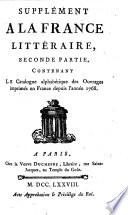 Supplément A La France Littéraire, Contenant 1°. Les changemens arrivés dans les Académies. 2°. Les Auteurs morts, & ceux qui ont donné des Ouvrages nouveaux depuis 1768. 3°. Le Catalogue Alphabétique de ces mêmes Ouvrages