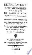 Supplément Aux Mémoires De M. Le Duc De Saint-Simon, Copié fidellement sur le Manuscrit original ; Ou L' Observateur Véridique Sur le Règne de Louis XIV & sur les premières époques des Règnes suivants ... Avec des Notes historiques & critiques