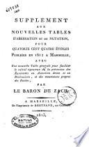 Supplement aux nouvelles tables d'aberration et de nutation, pour quatorze cent quatre etoiles publiées en 1812 a Marseille, avec une nouvelle table generale pour faciliter le calcul rigoureux de la precession des equinoxes en ascension droite et en declinaison, et des mouvemens propres des etoiles, par le baron de Zach