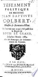 Testament politique de Messire Jean Baptiste Colbert ... Où l'on voit tout ce qui s'est passé sous le régne de Louis le Grand, jusqu'en l'année 1684. Avec des remarques sur le gouvernement du royaume. By G. de Courtilz de Sandras