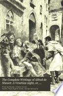 The Complete Writings of Alfred de Musset: A Venetian night, or, Laurette's wedding. Andre del Sarto. The follies of Marianne. Fantasio. No trifling with love. Barberine