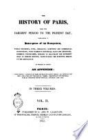 The history of Paris, from the earliest period to the present day; containing a description of its antiquities, public buildings, ... To which is added an appendix: containing a notice of the church of Saint Denis; an account of the violation of the royal tombs; important statistical tables derived from official sources, etc. etc. In three volumes. Vol. 1. [-3.]