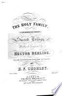 The Holy Family. A Sacred Trilogy, written and composed by H. Berlioz. The English version imitated from the French by H. F. Chorley