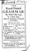 The Royal French Grammar: by which One May, in a Short Time, Attain the French Tongue in Perfection, Etc. (Grammaire Royale, Etc.).