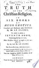 The Truth of the Christian Religion ... Corrected and illustrated with notes by Mr. Le Clerc. To which is added a seventh book ... by the said Mr. Le Clerc. The second edition with additions. Done into English by John Clarke