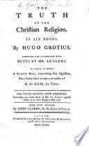 The Truth of the Christian Religion ... Corrected and illustrated with notes by Mr. Le Clerc. To which is added, a seventh book, concerning this question, What Christian church we ought to join ourselves to? By the said Mr. Le Clerc. The ninth edition, with additions. Particularly one whole book of Mr. Le Clerc's against indifference of what religion a man is of. Done into English by John Clarke
