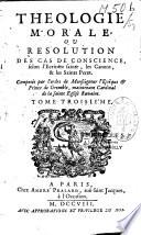 Théologie morale ou Résolution des cas de conscience selon l'Ecriture sainte, les canons & les Saints Pères composée par l'ordre de Monseigneur l'évêque & prince de Grenoble... Nouvelle édition. Reveue & augmentée...