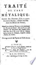 Traité de l'art métalique, extrait des oeuvres d'Alvarez Alfonse Barba, célebre artiste dans le mines du Potozi, auquel on a joint un Memoire concernant des mines de France; avec un Tarif qui démonstre les operations qu'il faudroit faire pour tirer de ces mines l'or & l'argent qu'en tiroient les Romains, lorsqu'il étoient maîtres de Gaules. Ouvrage enrichi de figures en taille-douce