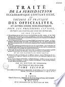 Traité de la jurisdiction ecclesiastique contentieuse, ou théorie et pratique des officialités, et autres cours ecclésiastiques pour les procédures civiles, suivant les nouvelles loix du royaume; ou l'on traite ... par un docteur de Sorbonne