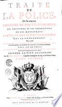 TRAITÉ DE LA POLICE, Où l'on trouvera L'HISTOIRE DE SON ETABLISSEMENT, LES FONCTIONS ET LES PREROGATIVES DE SES MAGISTRATS, TOUTES LES LOIX ET TOUS LES REGLEMENS QUI LA CONCERNENT. On y a joint UNE DESCRIPTION HISTORIQUE ET TOPOGRAPHIQUE DE PARIS, & huit Plans gravez, qui representent son ancien Etat, & ses divers Accroissemens. AVEC UN RECUEIL DE TOUS LES STATUTS ET REGLEMENS DES SIX CORPS DES MARCHANDS, & de toutes les Communautez des Arts & Métiers