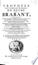 Trophées tant sacrés que profanes du duché de Brabant, contenant l'oigine [...] des ducs & princes [...] La description des villes, franchises & baronnies de Brabant, avec la succession genealogique des seigneurs [...] L'institution du conseil souverain de Brant et autres cours residentes à Bruxelles [...]