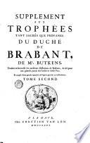 Trophees tant sacrés qve profanes dv dvché de Brabant, contenant l'Origine, Succession & Descendence des Ducs & Princes de cette Maison, avec leurs actions les plus signalées. Ensemble les Genealogies de plusieurs Ducs, Princes, Comtes, Barons, Seigneurs, & Nobles leurs Vassaux & Sujets. La Description des Villes, Franchises & Baronnies de Brabant, avec la Succession genealogique des Seigneurs qui les ont possedé. ... par F. Christophre Butkens ..