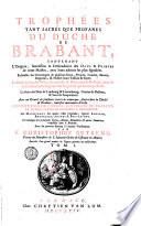 Trophees tant sacrés qve profanes dv dvché de Brabant, contenant l'Origine, Succession & Descendence des Ducs & Princes de cette Maison, avec leurs actions les plus signalées. Ensemble les Genealogies de plusieurs Ducs, Princes, Comtes, Barons, Seigneurs, & Nobles leurs Vassaux & Sujets. La Description des Villes, Franchises & Baronnies de Brabant, avec la Succession genealogique des Seigneurs qui les ont possedé. ... par F. Christophre Butkens ..